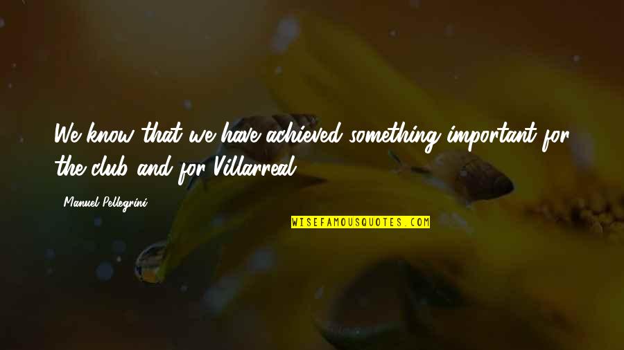 Villarreal Quotes By Manuel Pellegrini: We know that we have achieved something important Villarreal Quotes By Manuel Pellegrini: We know that we have achieved something important