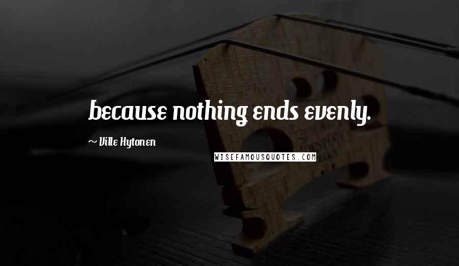 Ville Hytonen quotes: because nothing ends evenly.