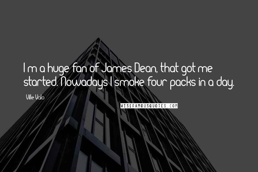 Ville Valo quotes: I'm a huge fan of James Dean, that got me started. Nowadays I smoke four packs in a day.