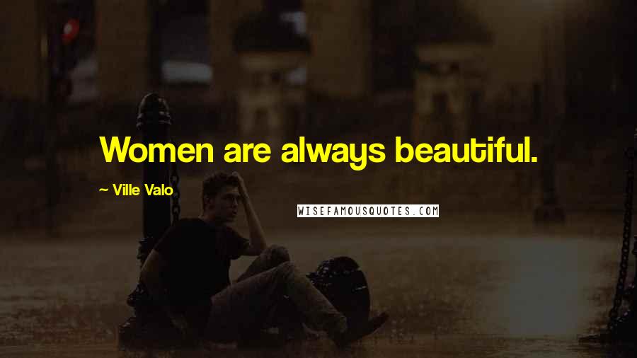 Ville Valo quotes: Women are always beautiful.