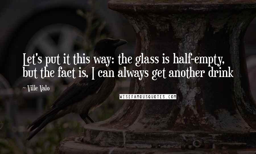 Ville Valo quotes: Let's put it this way: the glass is half-empty, but the fact is, I can always get another drink
