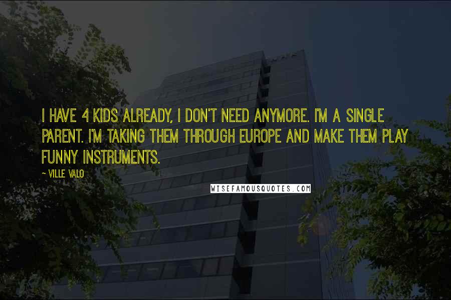 Ville Valo quotes: I have 4 kids already, I don't need anymore. I'm a single parent. I'm taking them through Europe and make them play funny instruments.
