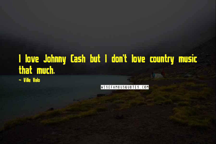 Ville Valo quotes: I love Johnny Cash but I don't love country music that much.