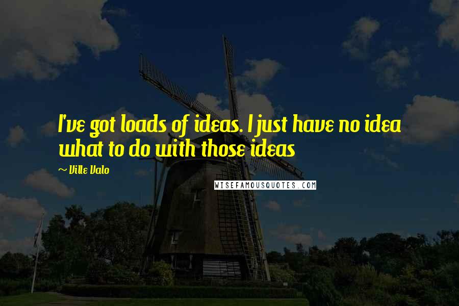 Ville Valo quotes: I've got loads of ideas. I just have no idea what to do with those ideas