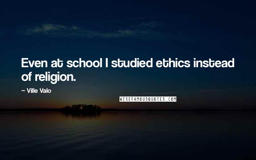 Ville Valo quotes: Even at school I studied ethics instead of religion.