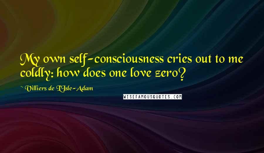 Villiers De L'Isle-Adam quotes: My own self-consciousness cries out to me coldly: how does one love zero?