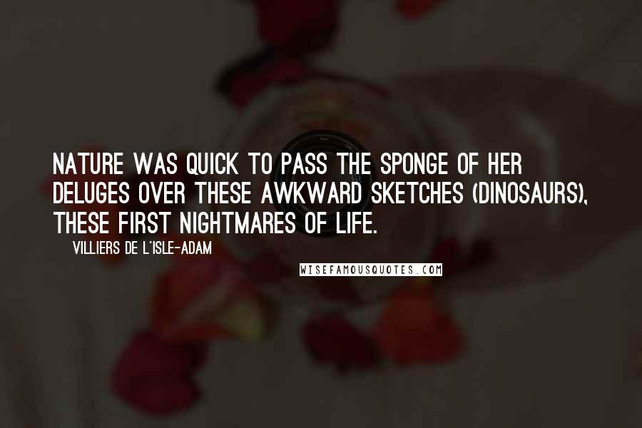 Villiers De L'Isle-Adam quotes: Nature was quick to pass the sponge of her deluges over these awkward sketches (dinosaurs), these first nightmares of Life.