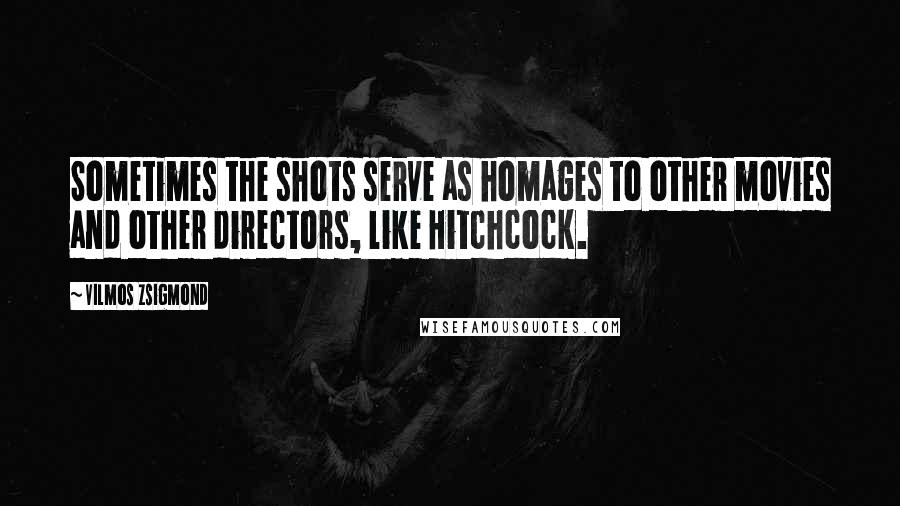Vilmos Zsigmond quotes: Sometimes the shots serve as homages to other movies and other directors, like Hitchcock.