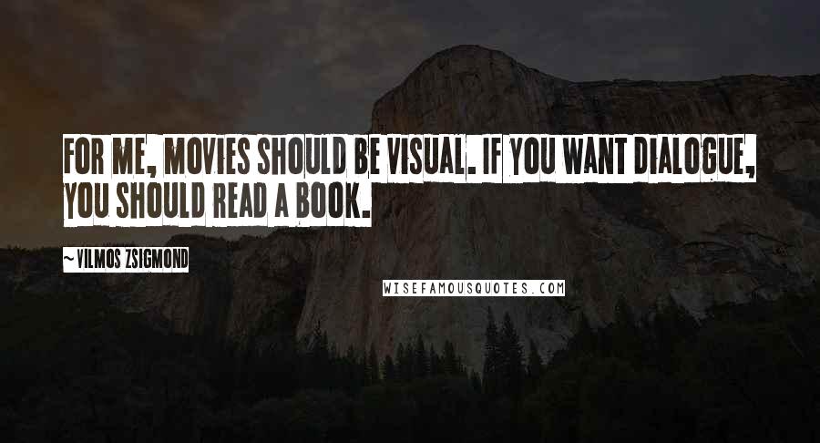 Vilmos Zsigmond quotes: For me, movies should be visual. If you want dialogue, you should read a book.