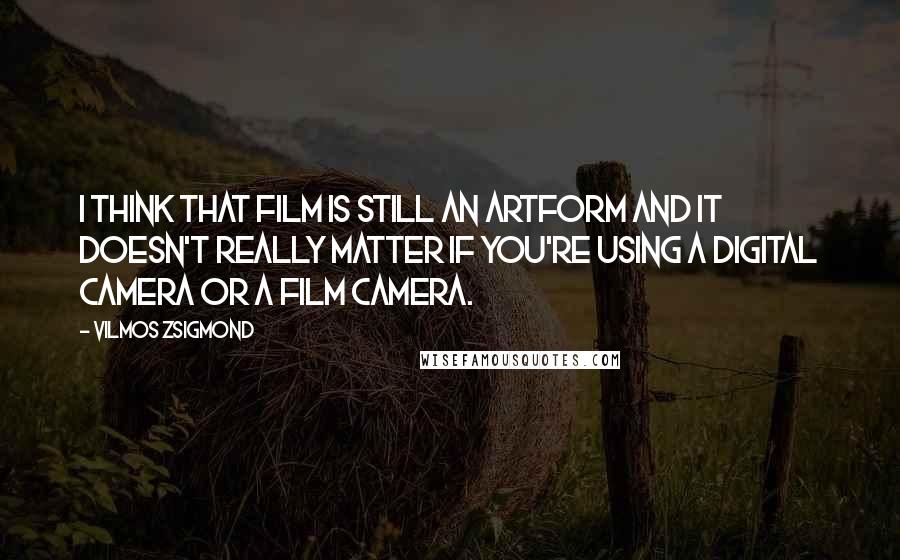 Vilmos Zsigmond quotes: I think that film is still an artform and it doesn't really matter if you're using a digital camera or a film camera.