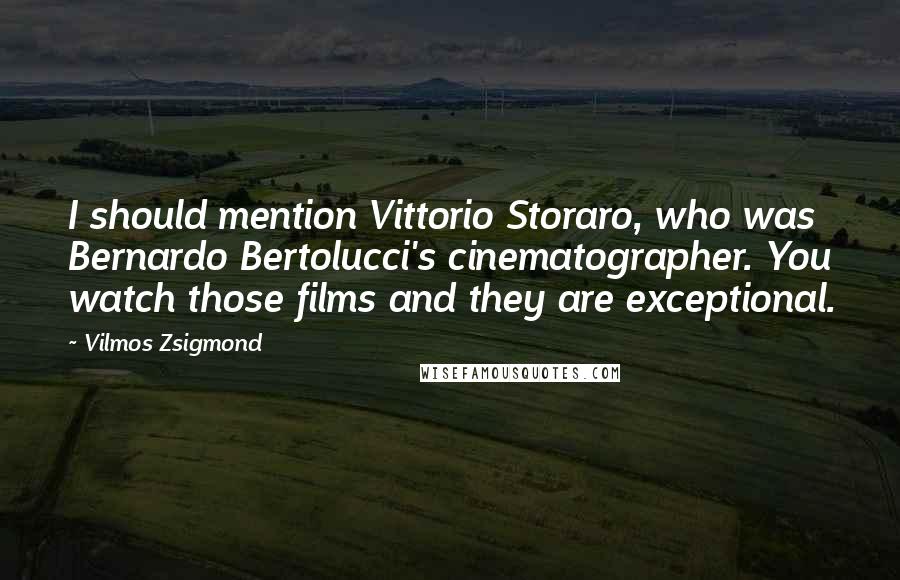 Vilmos Zsigmond quotes: I should mention Vittorio Storaro, who was Bernardo Bertolucci's cinematographer. You watch those films and they are exceptional.