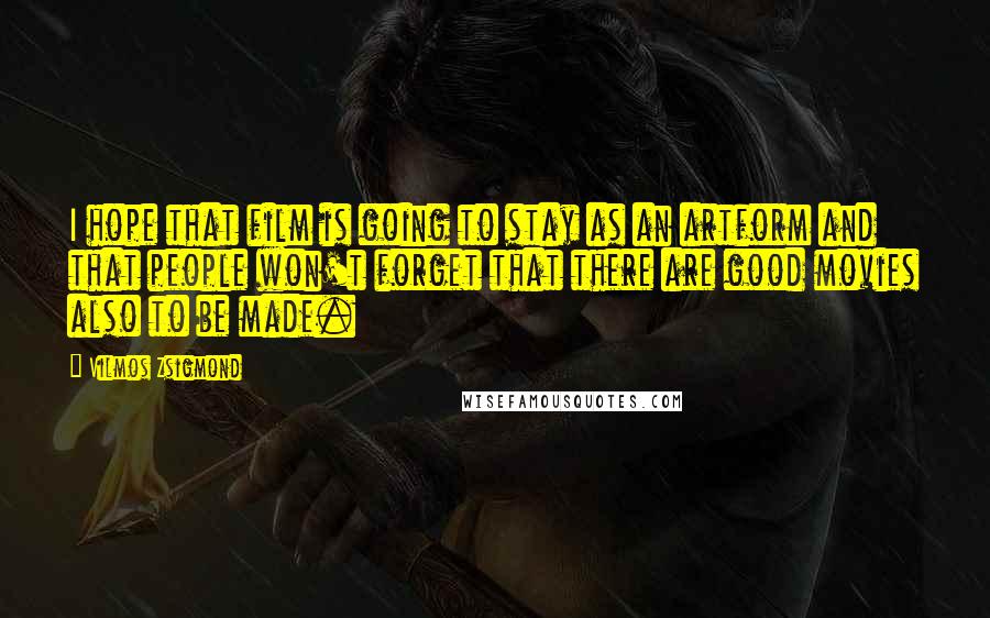 Vilmos Zsigmond quotes: I hope that film is going to stay as an artform and that people won't forget that there are good movies also to be made.