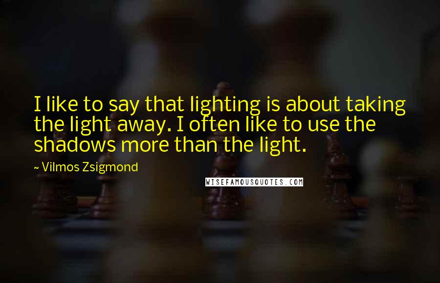 Vilmos Zsigmond quotes: I like to say that lighting is about taking the light away. I often like to use the shadows more than the light.
