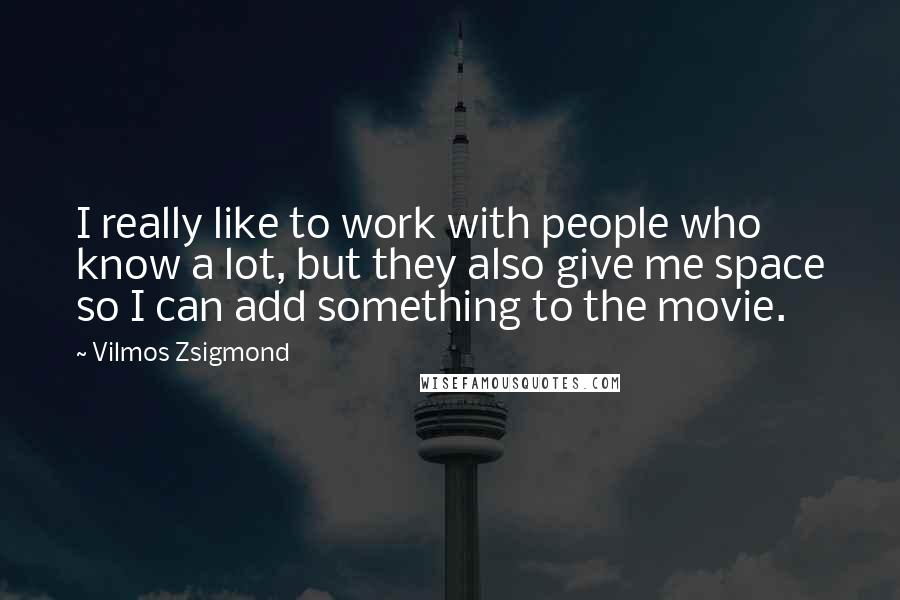 Vilmos Zsigmond quotes: I really like to work with people who know a lot, but they also give me space so I can add something to the movie.
