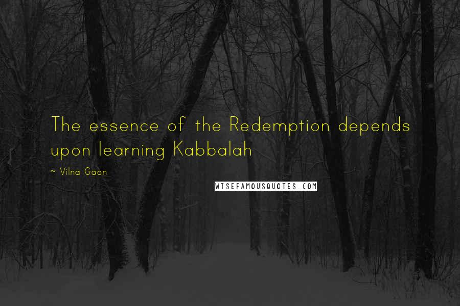 Vilna Gaon quotes: The essence of the Redemption depends upon learning Kabbalah Vilna Gaon quotes: The essence of the Redemption depends upon learning Kabbalah