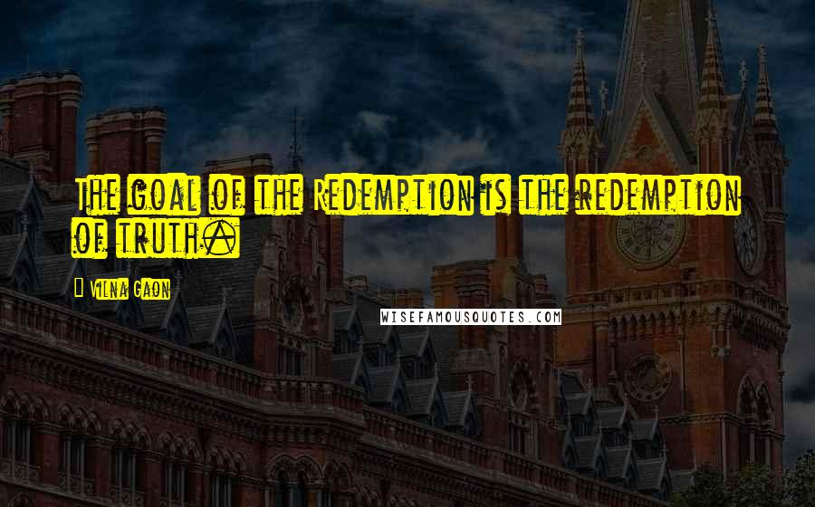 Vilna Gaon quotes: The goal of the Redemption is the redemption of truth. Vilna Gaon quotes: The goal of the Redemption is the redemption of truth.