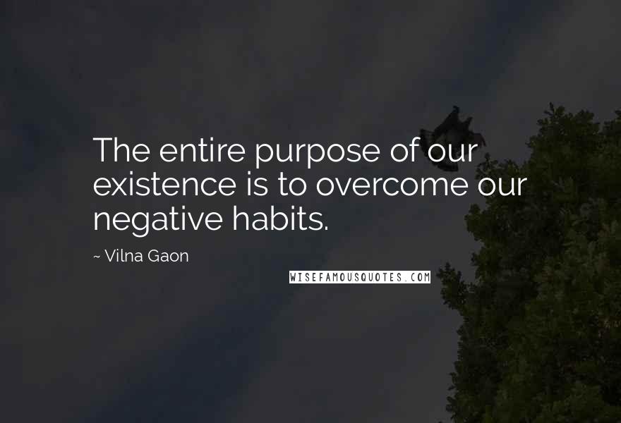 Vilna Gaon quotes: The entire purpose of our existence is to overcome our negative habits. Vilna Gaon quotes: The entire purpose of our existence is to overcome our negative habits.