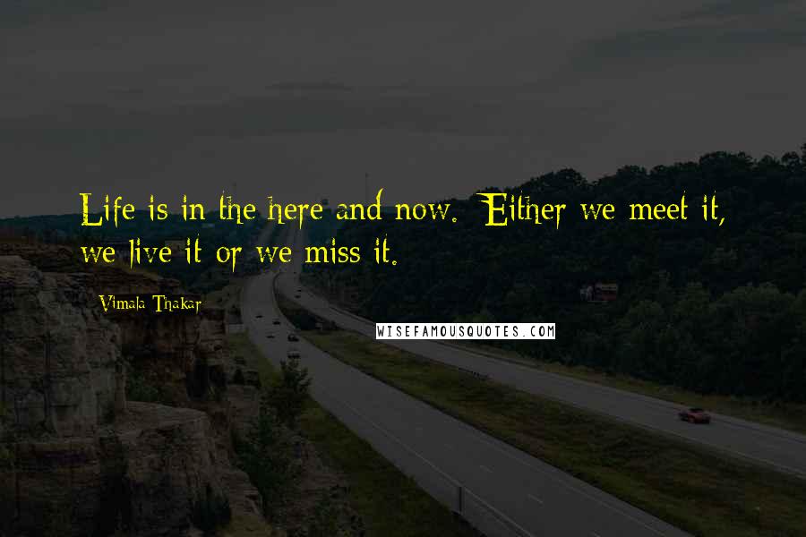 Vimala Thakar quotes: Life is in the here and now. Either we meet it, we live it-or we miss it.