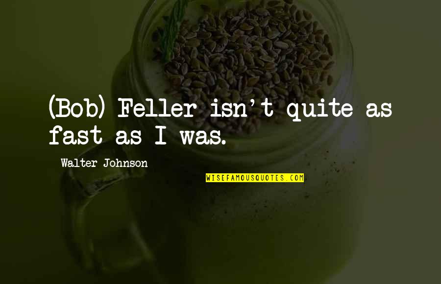Vimol Edie Quotes By Walter Johnson: (Bob) Feller isn't quite as fast as I