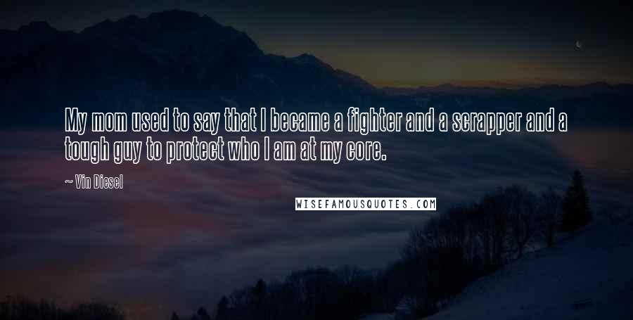 Vin Diesel quotes: My mom used to say that I became a fighter and a scrapper and a tough guy to protect who I am at my core. Vin Diesel quotes: My mom used to say that I became a fighter and a scrapper and a tough guy to protect who I am at my core.