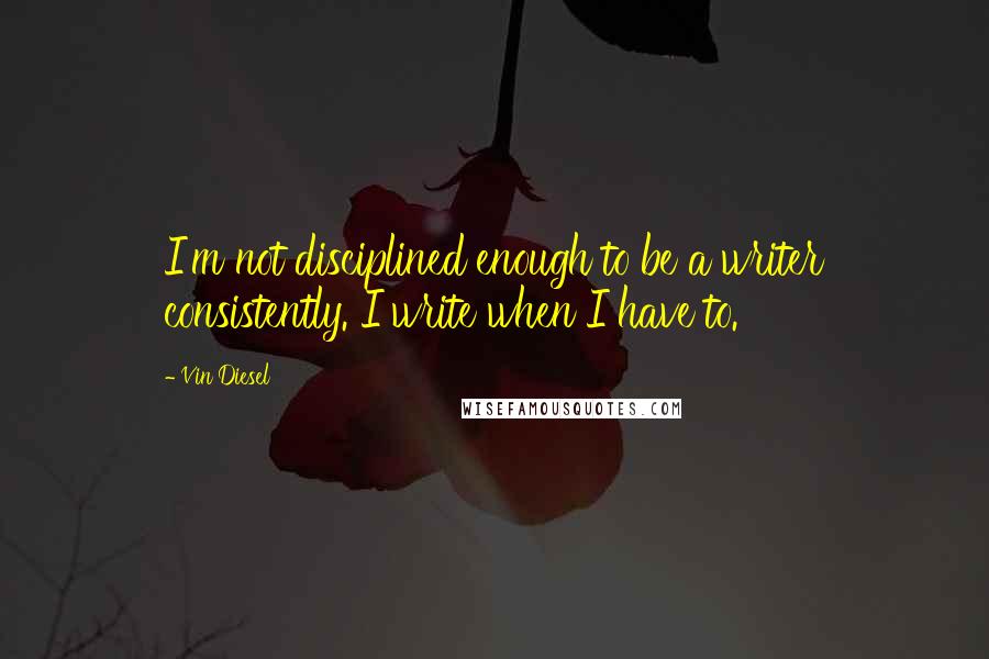 Vin Diesel quotes: I'm not disciplined enough to be a writer consistently. I write when I have to.