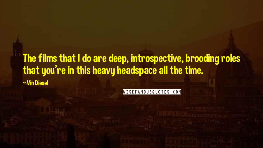 Vin Diesel quotes: The films that I do are deep, introspective, brooding roles that you're in this heavy headspace all the time.