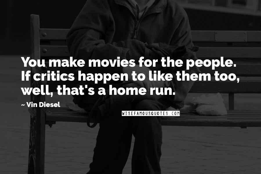 Vin Diesel quotes: You make movies for the people. If critics happen to like them too, well, that's a home run.