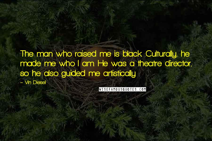 Vin Diesel quotes: The man who raised me is black. Culturally, he made me who I am. He was a theatre director, so he also guided me artistically.