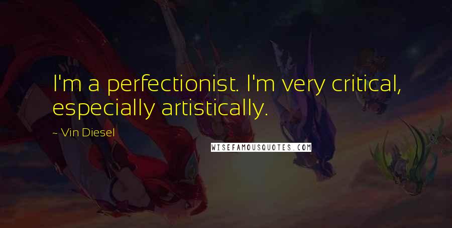 Vin Diesel quotes: I'm a perfectionist. I'm very critical, especially artistically.
