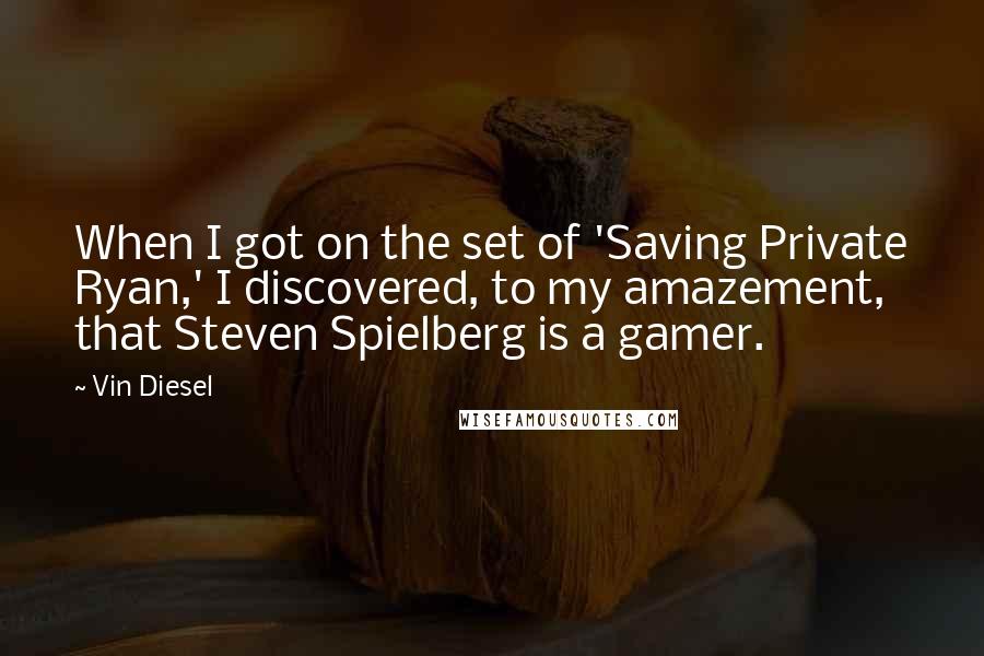 Vin Diesel quotes: When I got on the set of 'Saving Private Ryan,' I discovered, to my amazement, that Steven Spielberg is a gamer. Vin Diesel quotes: When I got on the set of 'Saving Private Ryan,' I discovered, to my amazement, that Steven Spielberg is a gamer.