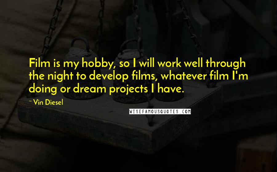 Vin Diesel quotes: Film is my hobby, so I will work well through the night to develop films, whatever film I'm doing or dream projects I have.