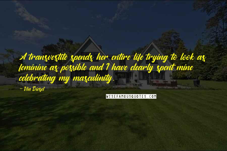 Vin Diesel quotes: A transvestite spends her entire life trying to look as feminine as possible and I have clearly spent mine celebrating my masculinity.