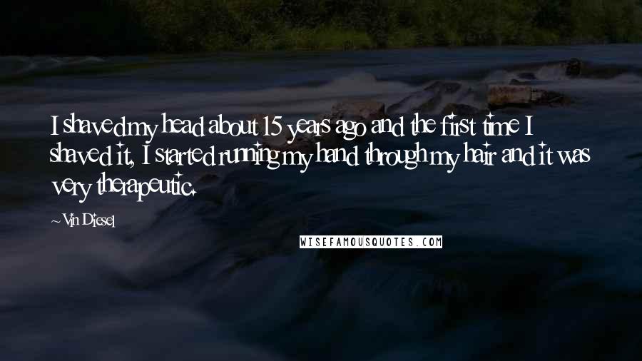 Vin Diesel quotes: I shaved my head about 15 years ago and the first time I shaved it, I started running my hand through my hair and it was very therapeutic.
