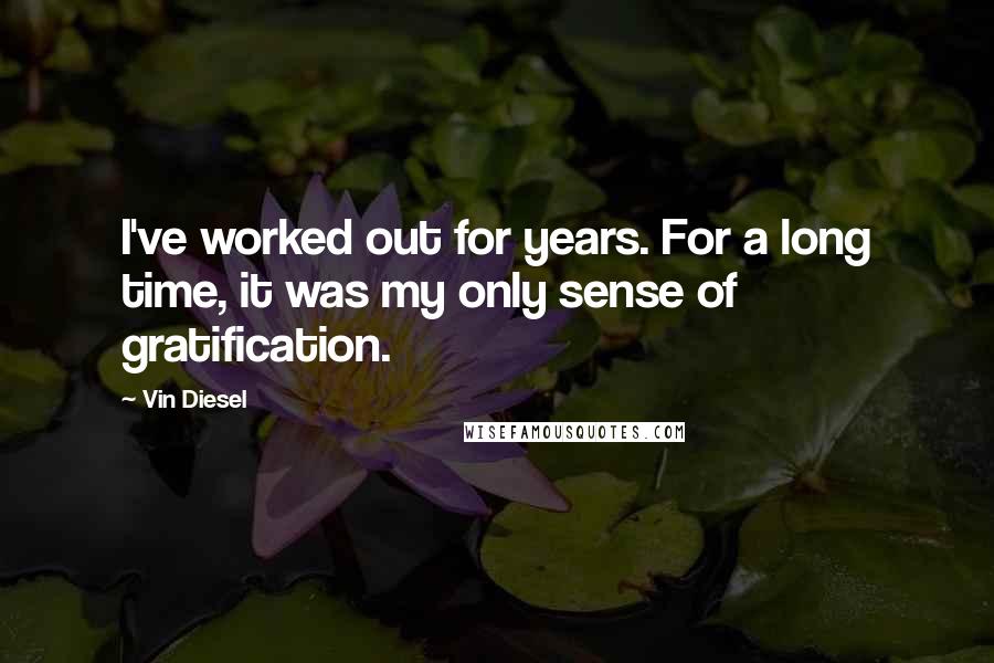 Vin Diesel quotes: I've worked out for years. For a long time, it was my only sense of gratification.