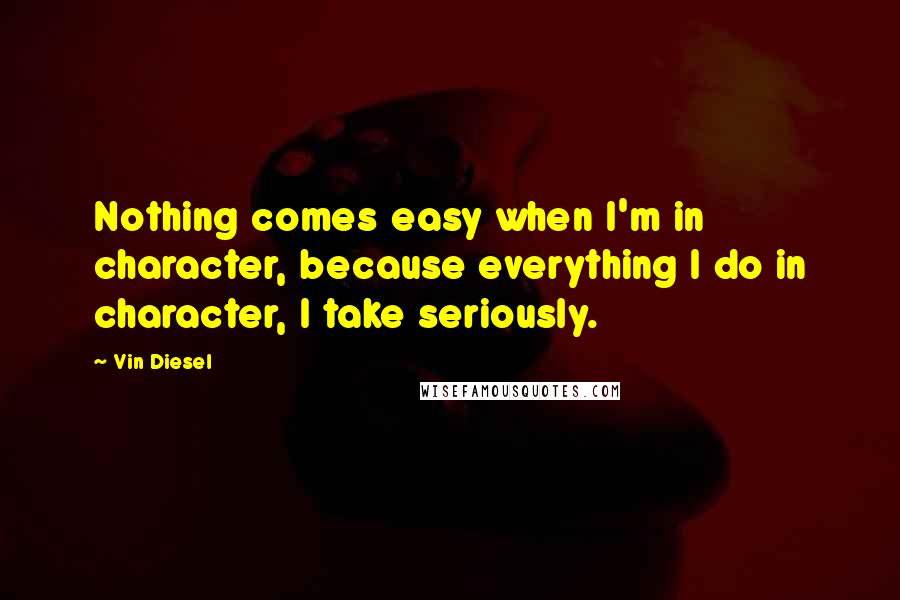 Vin Diesel quotes: Nothing comes easy when I'm in character, because everything I do in character, I take seriously.