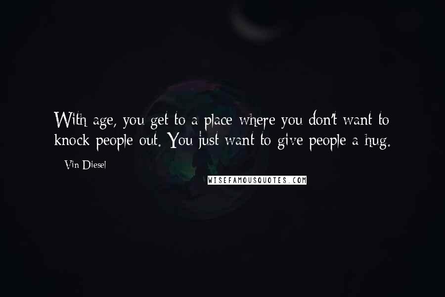 Vin Diesel quotes: With age, you get to a place where you don't want to knock people out. You just want to give people a hug. Vin Diesel quotes: With age, you get to a place where you don't want to knock people out. You just want to give people a hug.