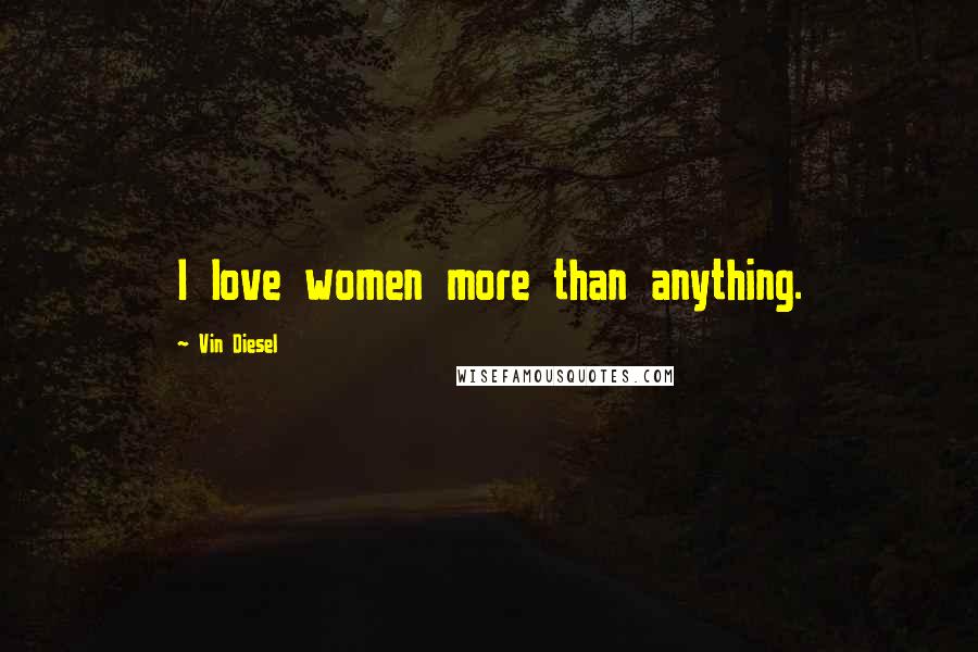 Vin Diesel quotes: I love women more than anything.