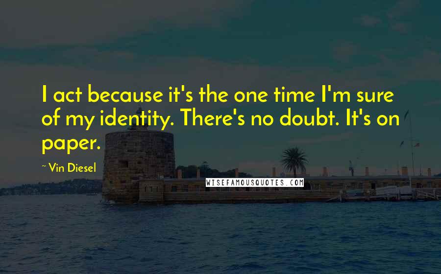 Vin Diesel quotes: I act because it's the one time I'm sure of my identity. There's no doubt. It's on paper.