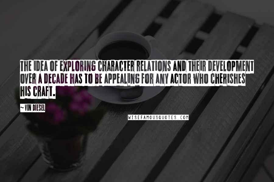Vin Diesel quotes: The idea of exploring character relations and their development over a decade has to be appealing for any actor who cherishes his craft. Vin Diesel quotes: The idea of exploring character relations and their development over a decade has to be appealing for any actor who cherishes his craft.
