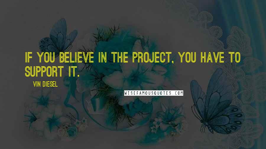 Vin Diesel quotes: If you believe in the project, you have to support it.