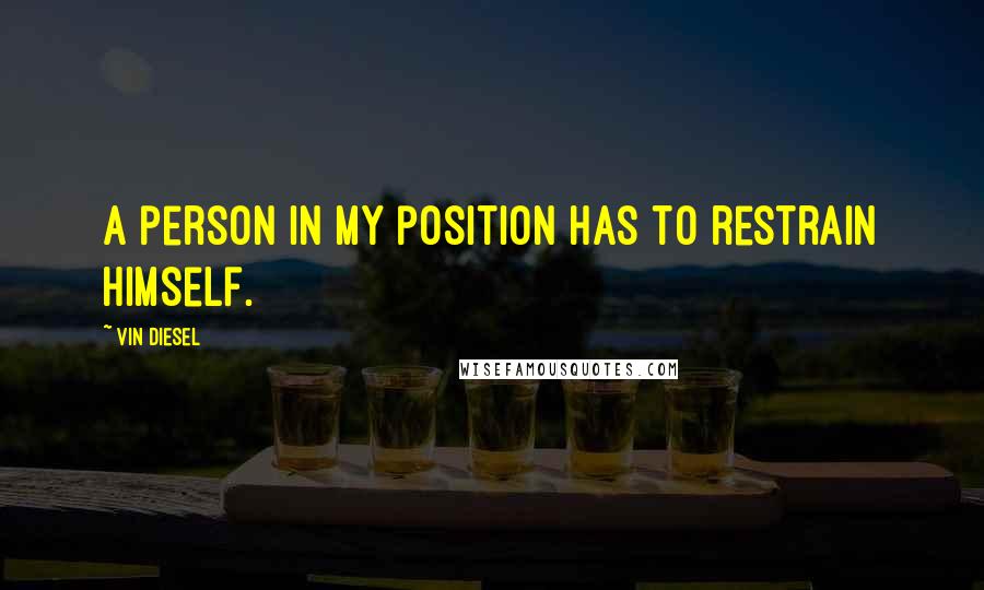 Vin Diesel quotes: A person in my position has to restrain himself.
