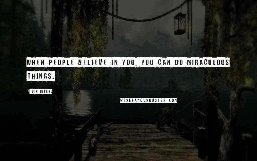 Vin Diesel quotes: When people believe in you, you can do miraculous things.