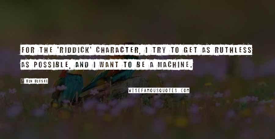 Vin Diesel quotes: For the 'Riddick' character, I try to get as ruthless as possible, and I want to be a machine.