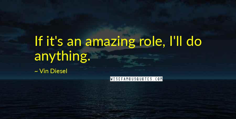 Vin Diesel quotes: If it's an amazing role, I'll do anything.