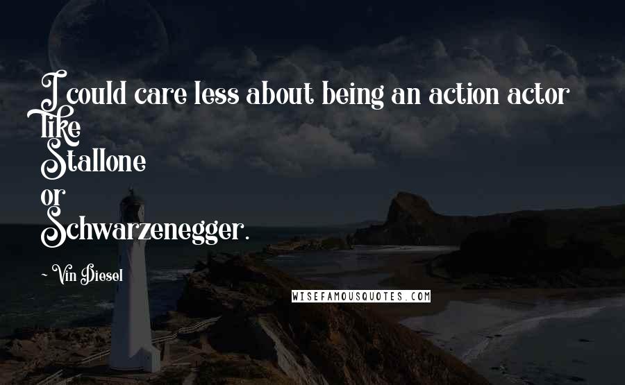 Vin Diesel quotes: I could care less about being an action actor like Stallone or Schwarzenegger.