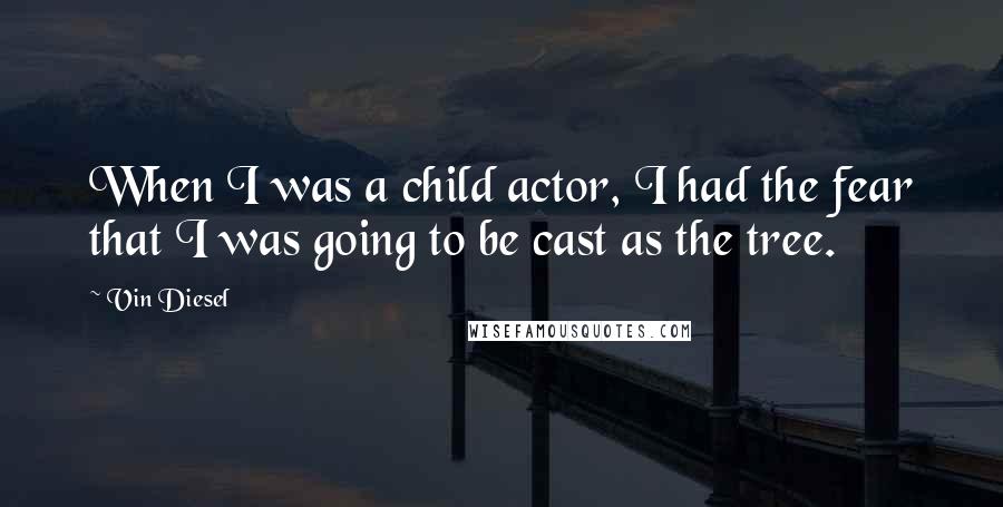 Vin Diesel quotes: When I was a child actor, I had the fear that I was going to be cast as the tree.