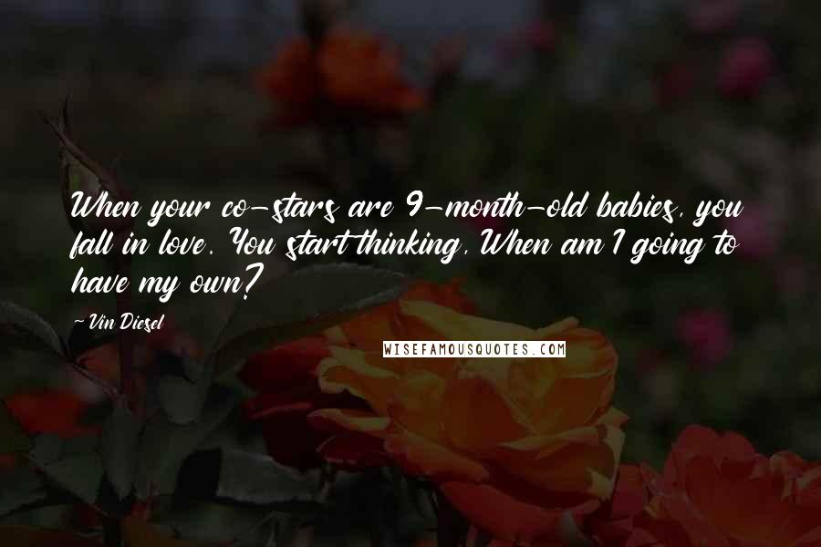 Vin Diesel quotes: When your co-stars are 9-month-old babies, you fall in love. You start thinking, When am I going to have my own? Vin Diesel quotes: When your co-stars are 9-month-old babies, you fall in love. You start thinking, When am I going to have my own?