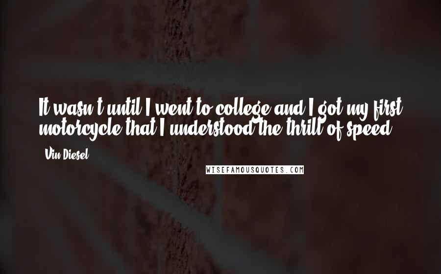 Vin Diesel quotes: It wasn't until I went to college and I got my first motorcycle that I understood the thrill of speed.