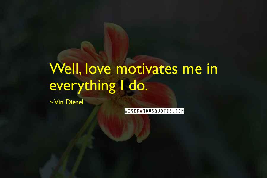 Vin Diesel quotes: Well, love motivates me in everything I do.