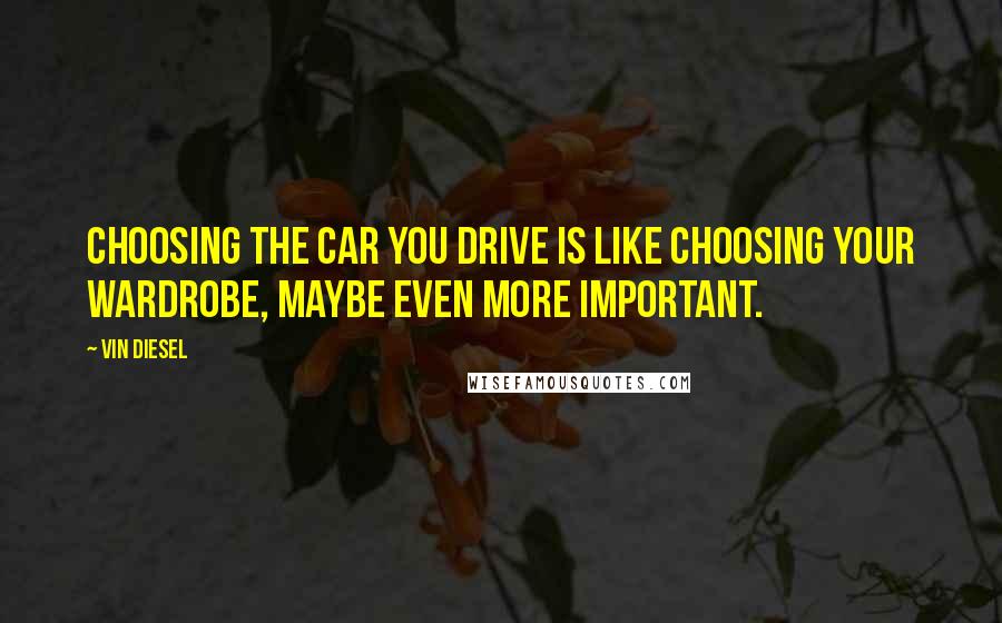 Vin Diesel quotes: Choosing the car you drive is like choosing your wardrobe, maybe even more important.